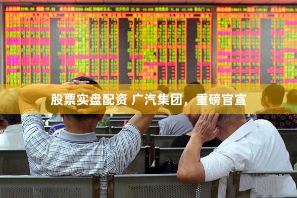 股票实盘配资 广汽集团，重磅官宣