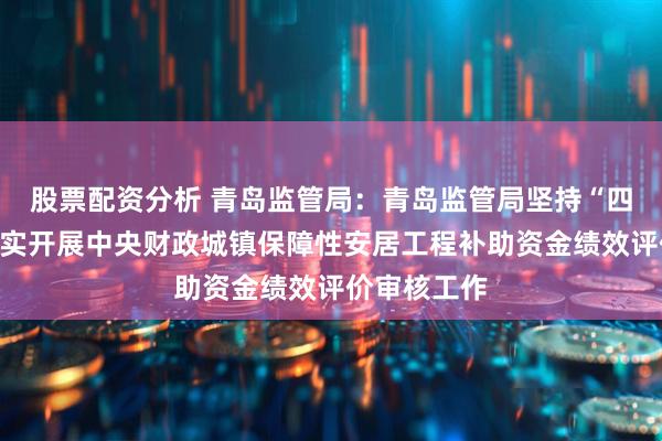 股票配资分析 青岛监管局：青岛监管局坚持“四个强化”扎实开展中央财政城镇保障性安居工程补助资金绩效评价审核工作