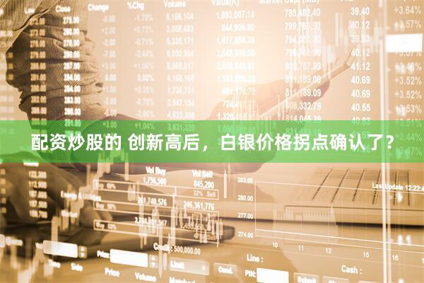 配资炒股的 创新高后，白银价格拐点确认了？