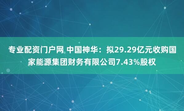 专业配资门户网 中国神华：拟29.29亿元收购国家能源集团财务有限公司7.43%股权
