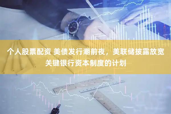 个人股票配资 美债发行潮前夜，美联储披露放宽关键银行资本制度的计划