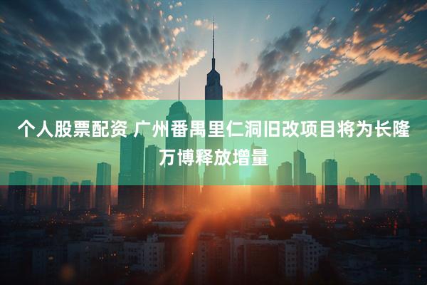个人股票配资 广州番禺里仁洞旧改项目将为长隆万博释放增量