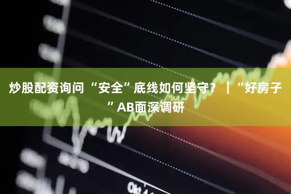 炒股配资询问 “安全”底线如何坚守？｜“好房子”AB面深调研