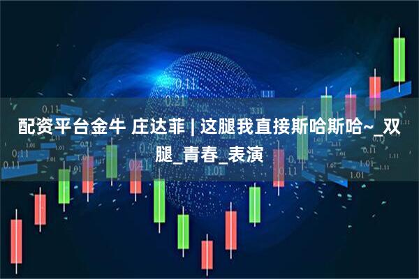 配资平台金牛 庄达菲 | 这腿我直接斯哈斯哈~_双腿_青春_表演