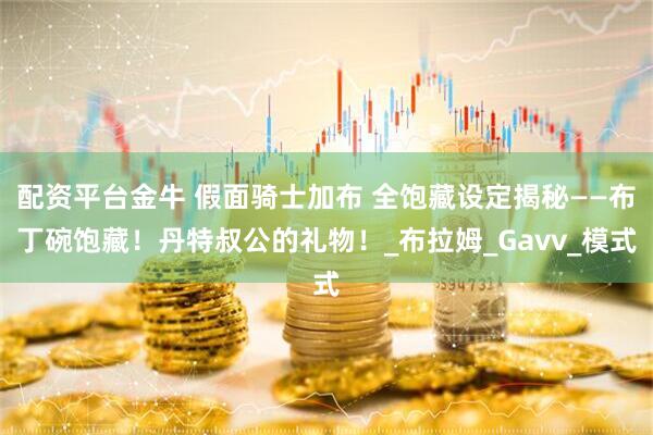 配资平台金牛 假面骑士加布 全饱藏设定揭秘——布丁碗饱藏！丹特叔公的礼物！_布拉姆_Gavv_模式