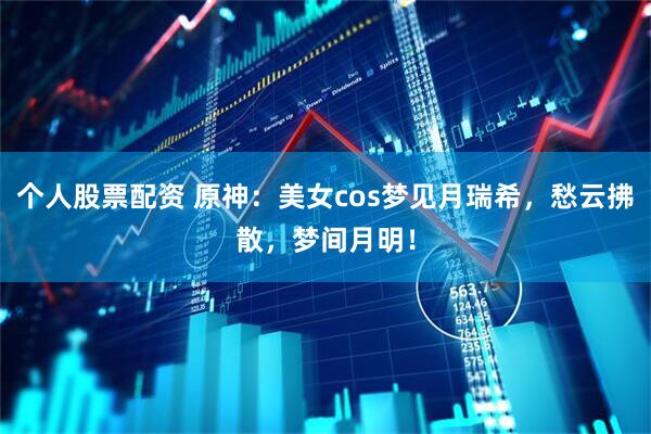 个人股票配资 原神：美女cos梦见月瑞希，愁云拂散，梦间月明！