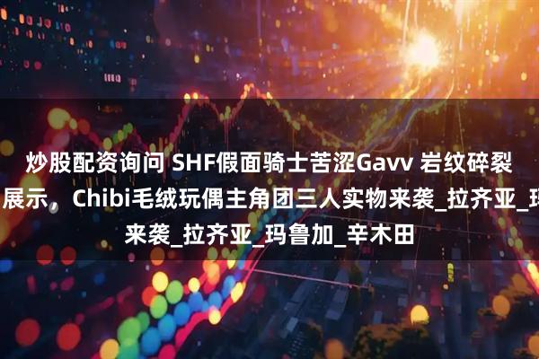 炒股配资询问 SHF假面骑士苦涩Gavv 岩纹碎裂曲奇形态实物展示，Chibi毛绒玩偶主角团三人实物来袭_拉齐亚_玛鲁加_辛木田