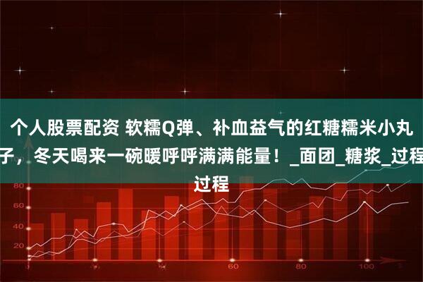 个人股票配资 软糯Q弹、补血益气的红糖糯米小丸子，冬天喝来一碗暖呼呼满满能量！_面团_糖浆_过程