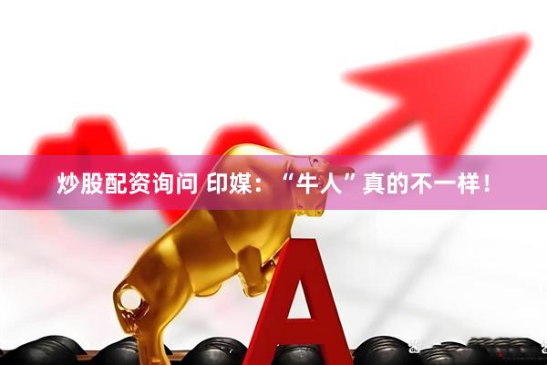 炒股配资询问 印媒：“牛人”真的不一样！