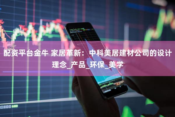 配资平台金牛 家居革新：中科美居建材公司的设计理念_产品_环保_美学