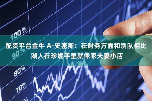 配资平台金牛 A-史密斯：在财务方面和别队相比 湖人在珍妮手里就像家夫妻小店