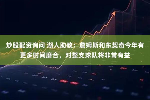 炒股配资询问 湖人助教：詹姆斯和东契奇今年有更多时间磨合，对整支球队将非常有益