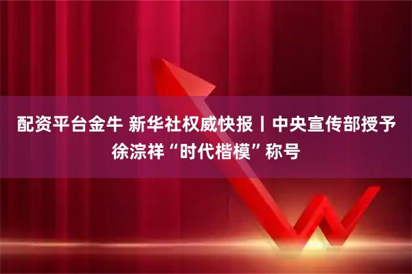 配资平台金牛 新华社权威快报丨中央宣传部授予徐淙祥“时代楷模”称号