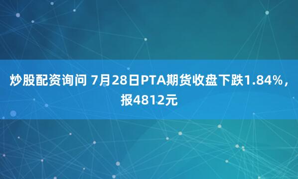 炒股配资询问 7月28日PTA期货收盘下跌1.84%，报4812元