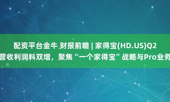 配资平台金牛 财报前瞻 | 家得宝(HD.US)Q2营收利润料双增，聚焦“一个家得宝”战略与Pro业务