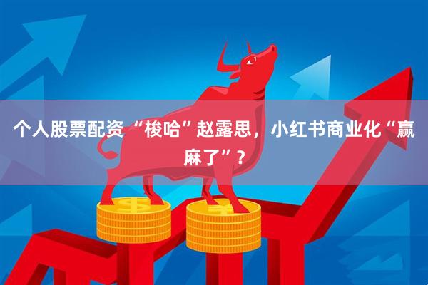 个人股票配资 “梭哈”赵露思，小红书商业化“赢麻了”？