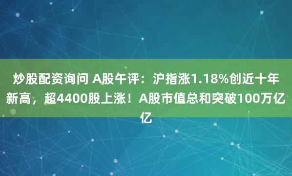 炒股配资询问 A股午评：沪指涨1.18%创近十年新高，超4400股上涨！A股市值总和突破100万亿