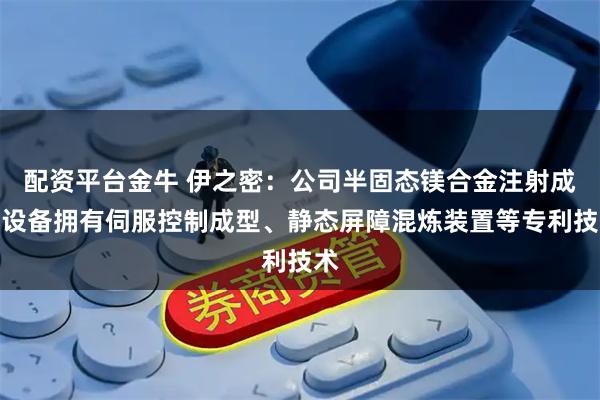配资平台金牛 伊之密：公司半固态镁合金注射成型设备拥有伺服控制成型、静态屏障混炼装置等专利技术