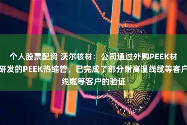 个人股票配资 沃尔核材：公司通过外购PEEK材料自主研发的PEEK热缩管，已完成了部分耐高温线缆等客户的验证