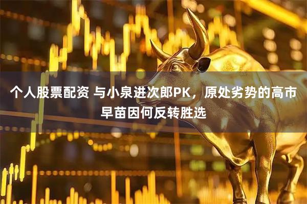 个人股票配资 与小泉进次郎PK，原处劣势的高市早苗因何反转胜选