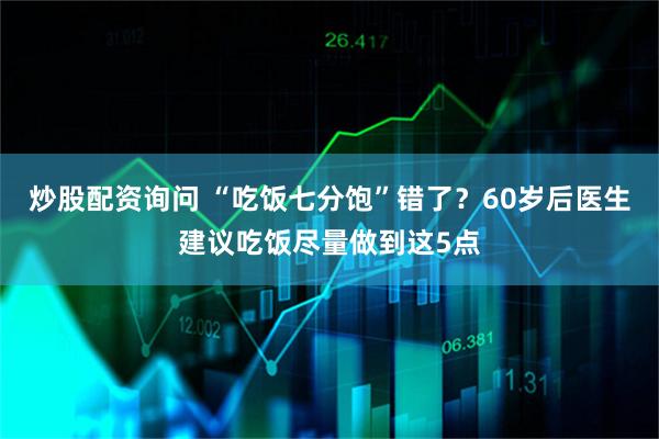 炒股配资询问 “吃饭七分饱”错了？60岁后医生建议吃饭尽量做到这5点