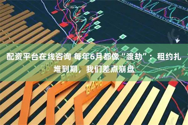 配资平台在线咨询 每年6月都像“渡劫”：租约扎堆到期，我们差点崩盘