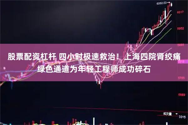 股票配资杠杆 四小时极速救治！上海四院肾绞痛绿色通道为年轻工程师成功碎石