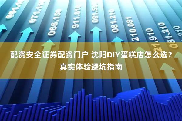 配资安全证券配资门户 沈阳DIY蛋糕店怎么选？真实体验避坑指南