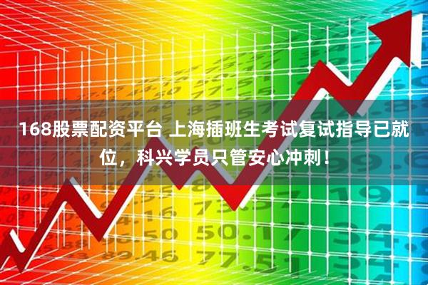 168股票配资平台 上海插班生考试复试指导已就位，科兴学员只管安心冲刺！